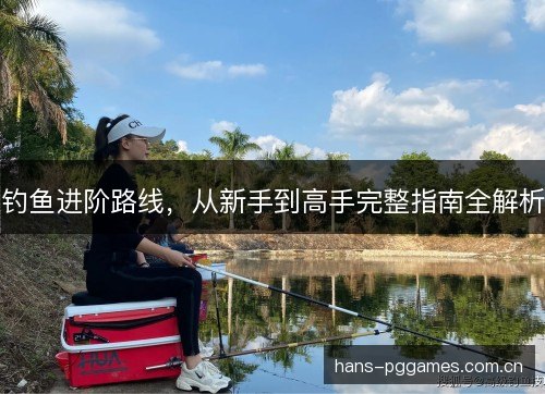 钓鱼进阶路线,从新手到高手完整指南全解析 钓鱼进阶路线,从新手到高手完整指南全解析
