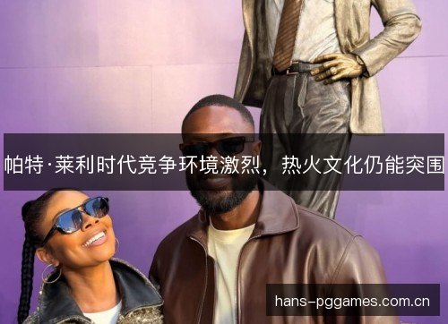 帕特·莱利时代竞争环境激烈,热火文化仍能突围 帕特·莱利时代竞争环境激烈,热火文化仍能突围