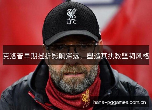 克洛普早期挫折影响深远,塑造其执教坚韧风格 克洛普早期挫折影响深远,塑造其执教坚韧风格
